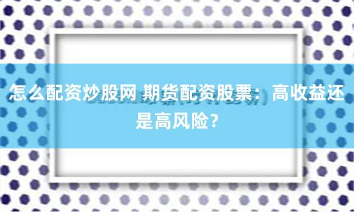 怎么配资炒股网 期货配资股票：高收益还是高风险？