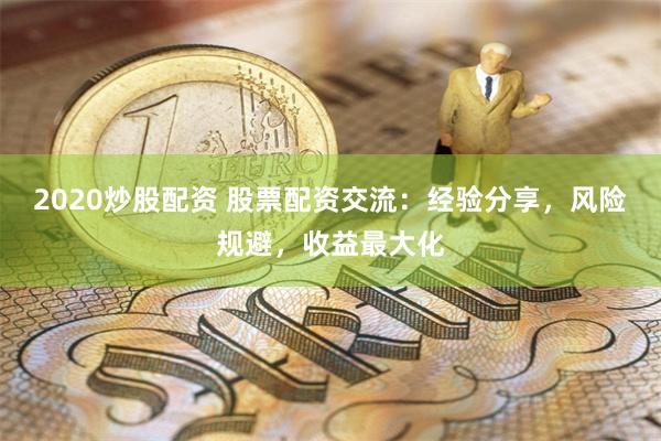 2020炒股配资 股票配资交流：经验分享，风险规避，收益最大化