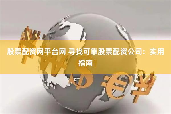 股票配资网平台网 寻找可靠股票配资公司：实用指南