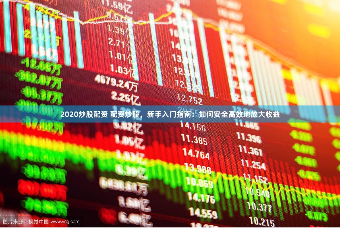 2020炒股配资 配资炒股，新手入门指南：如何安全高效地放大收益