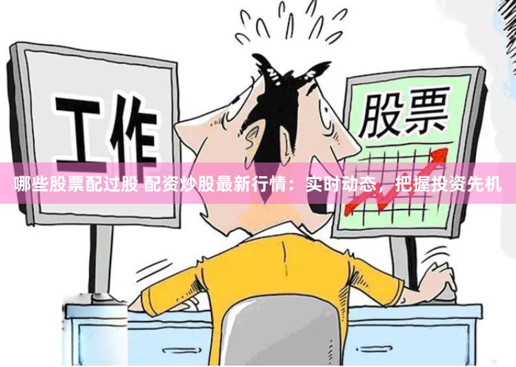 哪些股票配过股 配资炒股最新行情：实时动态，把握投资先机