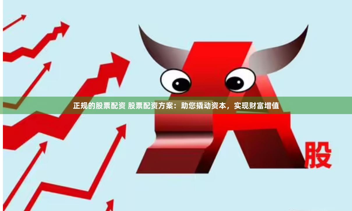 正规的股票配资 股票配资方案：助您撬动资本，实现财富增值