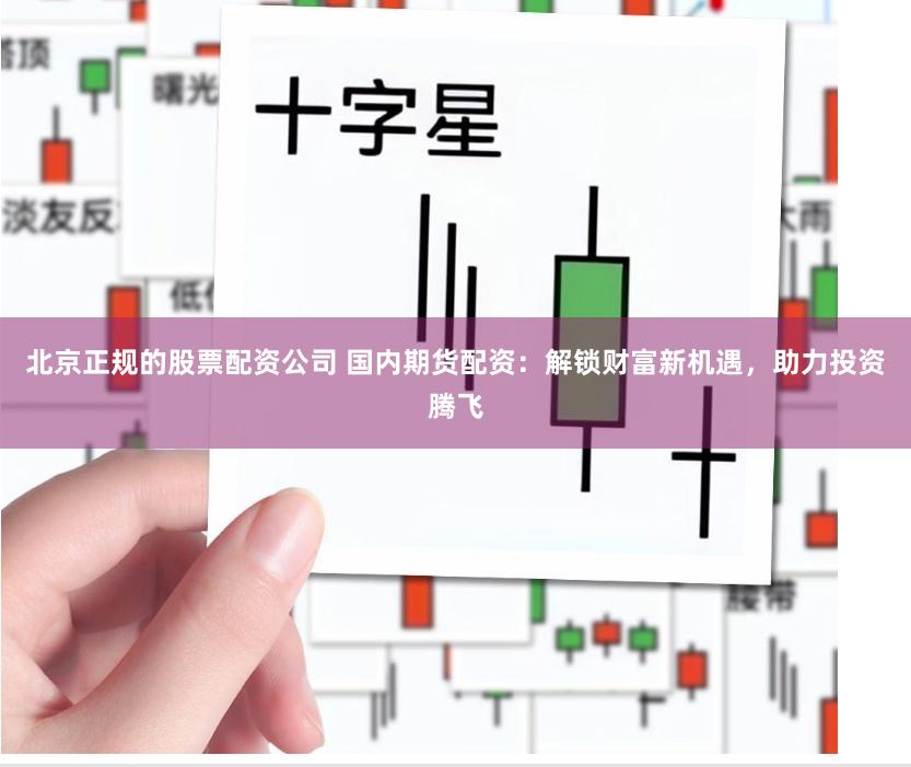 北京正规的股票配资公司 国内期货配资：解锁财富新机遇，助力投资腾飞
