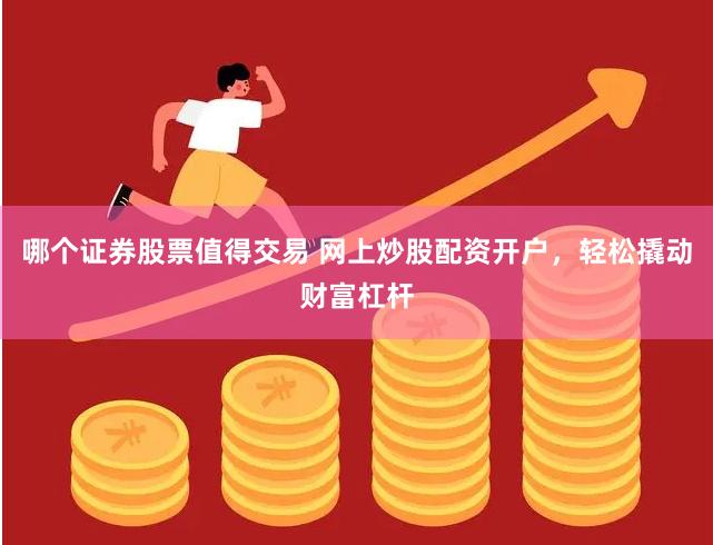 哪个证券股票值得交易 网上炒股配资开户，轻松撬动财富杠杆
