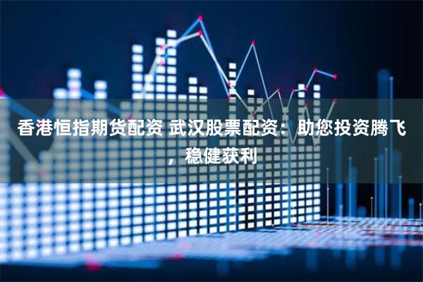 香港恒指期货配资 武汉股票配资：助您投资腾飞，稳健获利