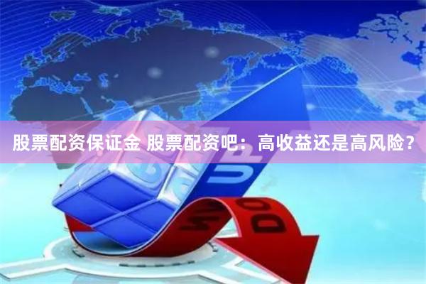 股票配资保证金 股票配资吧：高收益还是高风险？
