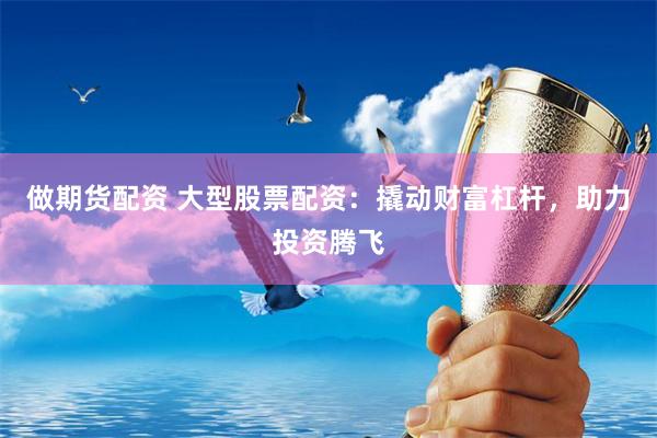 做期货配资 大型股票配资：撬动财富杠杆，助力投资腾飞