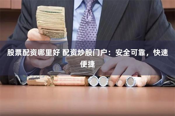 股票配资哪里好 配资炒股门户：安全可靠，快速便捷