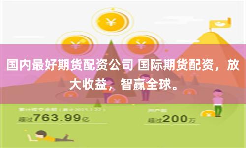 国内最好期货配资公司 国际期货配资，放大收益，智赢全球。