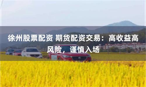 徐州股票配资 期货配资交易：高收益高风险，谨慎入场