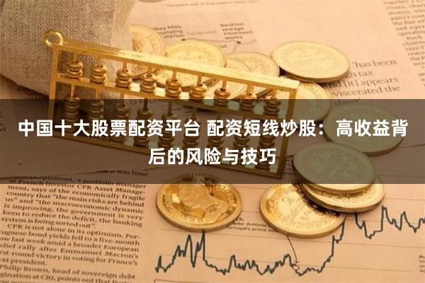 中国十大股票配资平台 配资短线炒股：高收益背后的风险与技巧