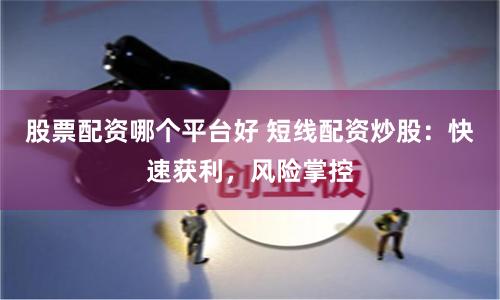 股票配资哪个平台好 短线配资炒股：快速获利，风险掌控