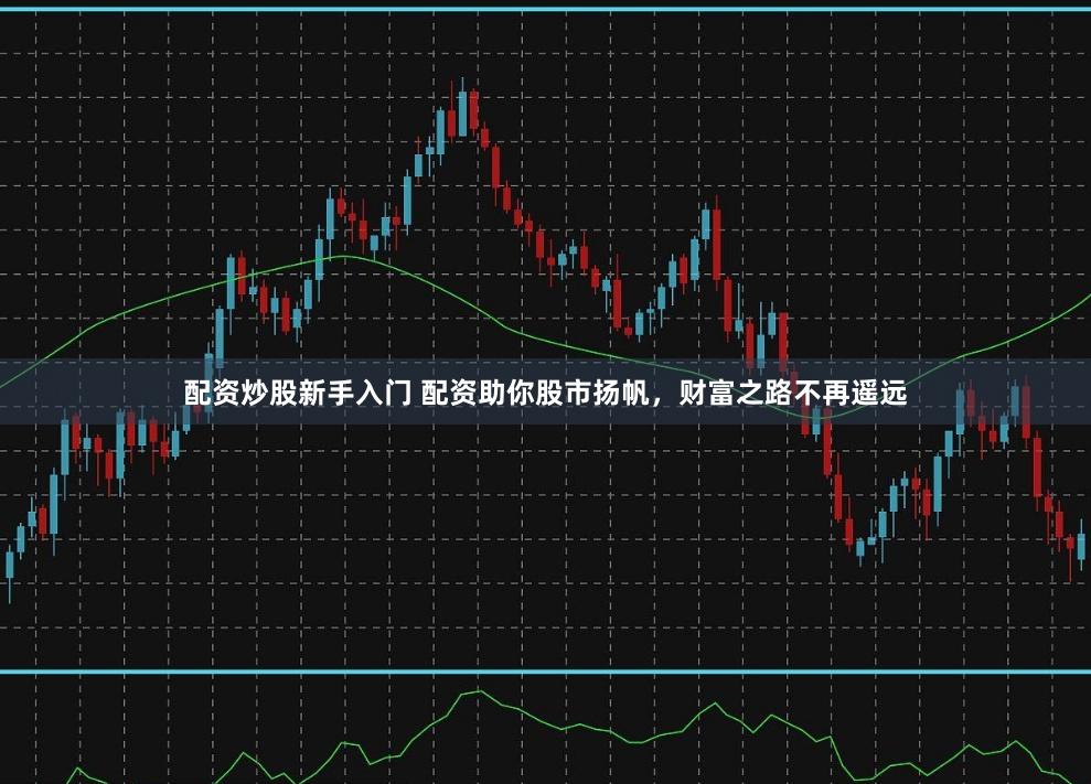 配资炒股新手入门 配资助你股市扬帆，财富之路不再遥远