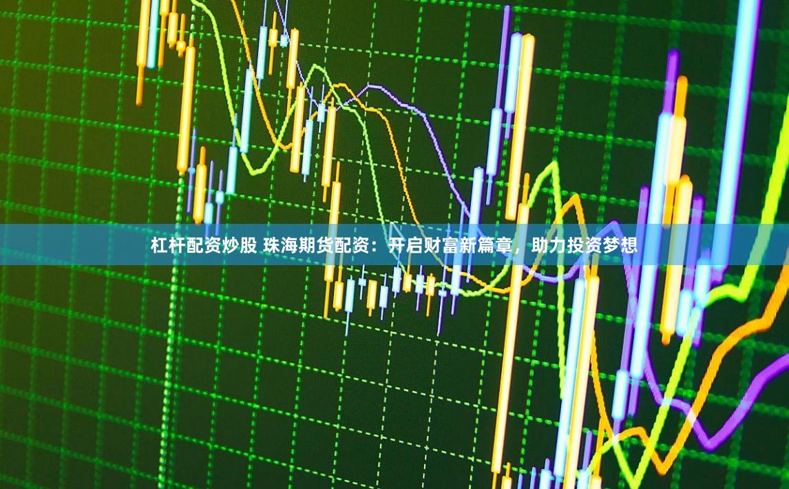 杠杆配资炒股 珠海期货配资：开启财富新篇章，助力投资梦想