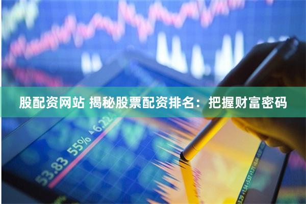 股配资网站 揭秘股票配资排名：把握财富密码