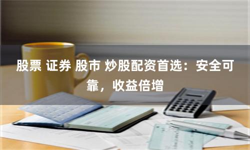 股票 证券 股市 炒股配资首选：安全可靠，收益倍增