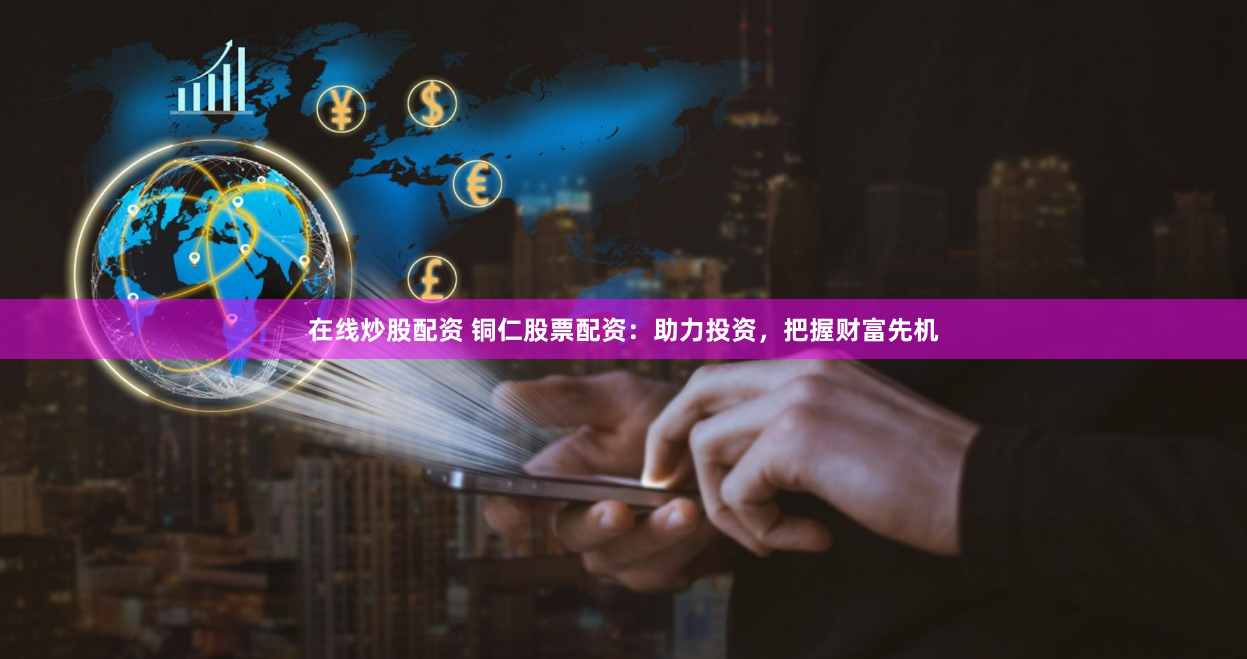 在线炒股配资 铜仁股票配资：助力投资，把握财富先机