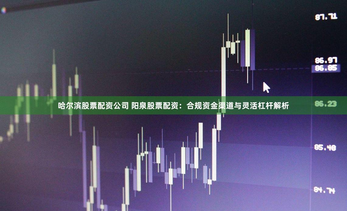 哈尔滨股票配资公司 阳泉股票配资：合规资金渠道与灵活杠杆解析