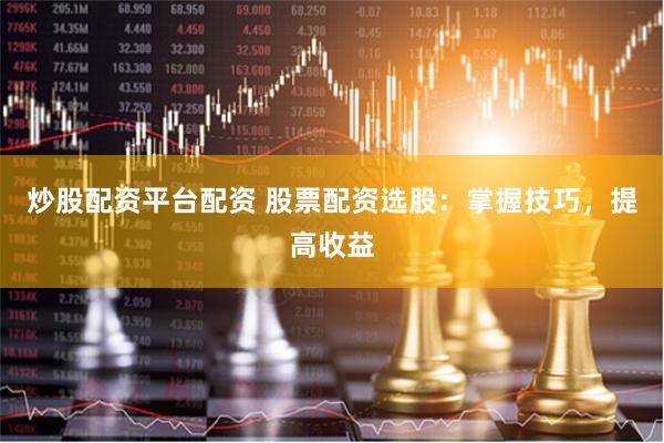 炒股配资平台配资 股票配资选股：掌握技巧，提高收益