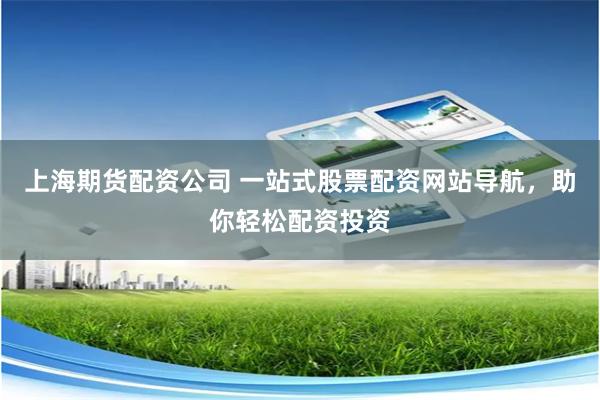 上海期货配资公司 一站式股票配资网站导航，助你轻松配资投资