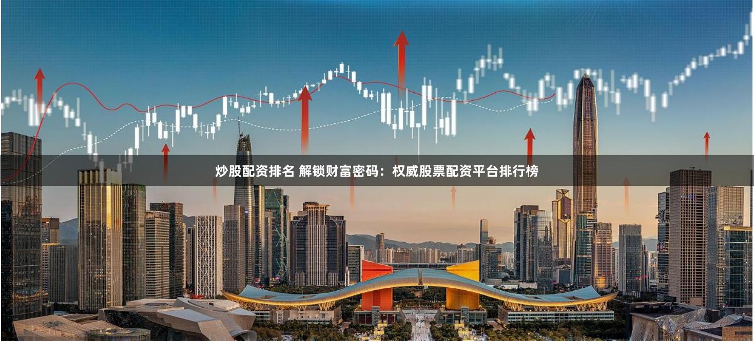 炒股配资排名 解锁财富密码：权威股票配资平台排行榜