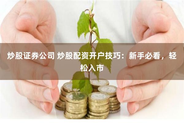 炒股证券公司 炒股配资开户技巧：新手必看，轻松入市