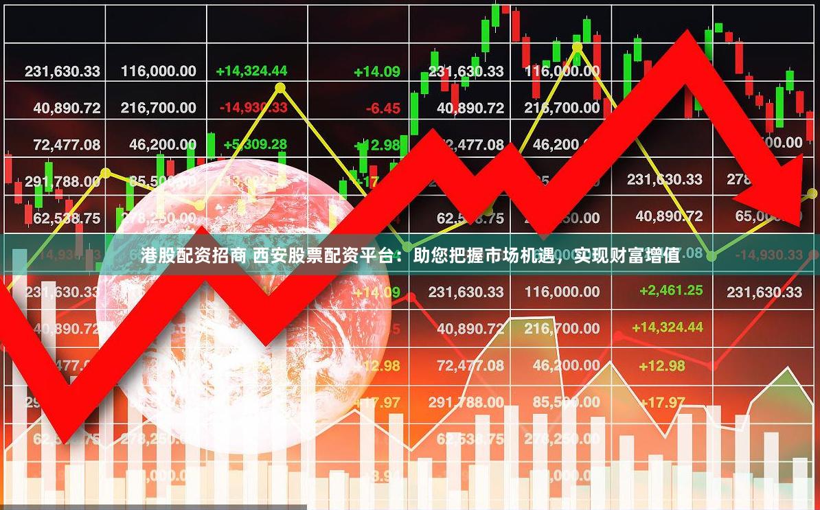 港股配资招商 西安股票配资平台：助您把握市场机遇，实现财富增值