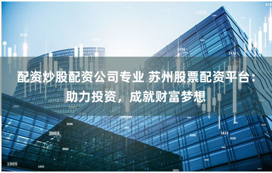 配资炒股配资公司专业 苏州股票配资平台：助力投资，成就财富梦想