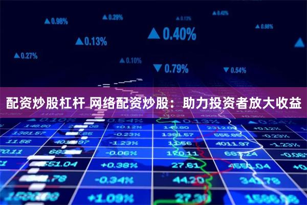 配资炒股杠杆 网络配资炒股：助力投资者放大收益