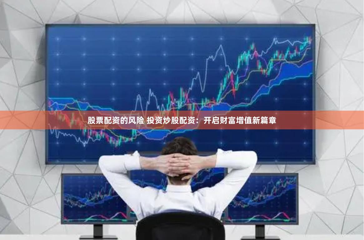 股票配资的风险 投资炒股配资：开启财富增值新篇章