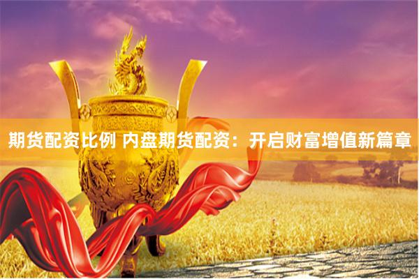 期货配资比例 内盘期货配资：开启财富增值新篇章