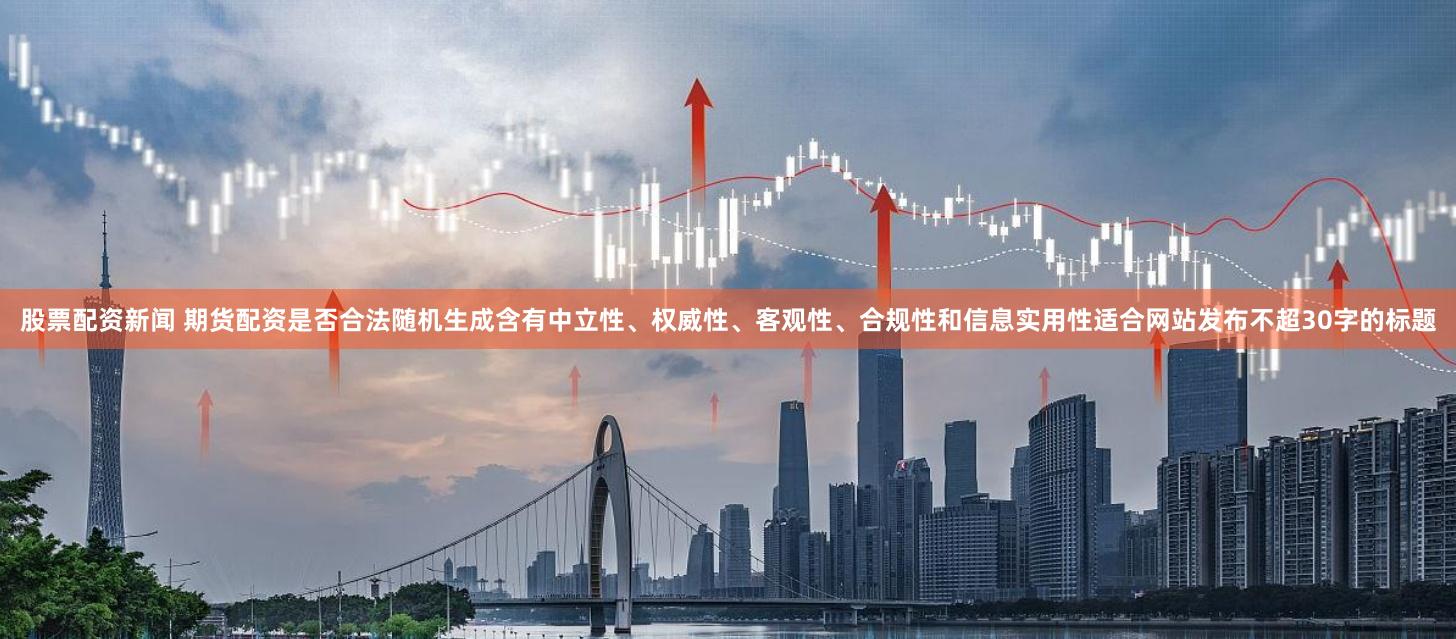 股票配资新闻 期货配资是否合法随机生成含有中立性、权威性、客观性、合规性和信息实用性适合网站发布不超30字的标题