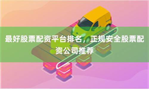 最好股票配资平台排名，正规安全股票配资公司推荐
