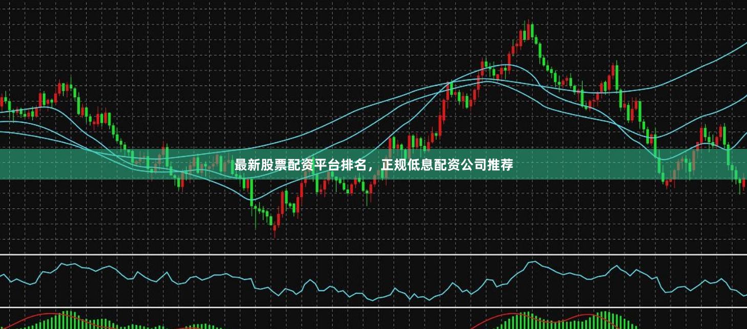 最新股票配资平台排名，正规低息配资公司推荐