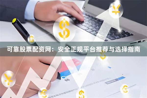 可靠股票配资网：安全正规平台推荐与选择指南