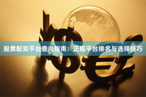 股票配资平台查询指南：正规平台排名与选择技巧