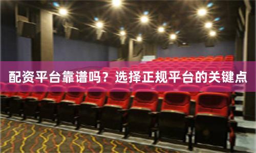 配资平台靠谱吗？选择正规平台的关键点