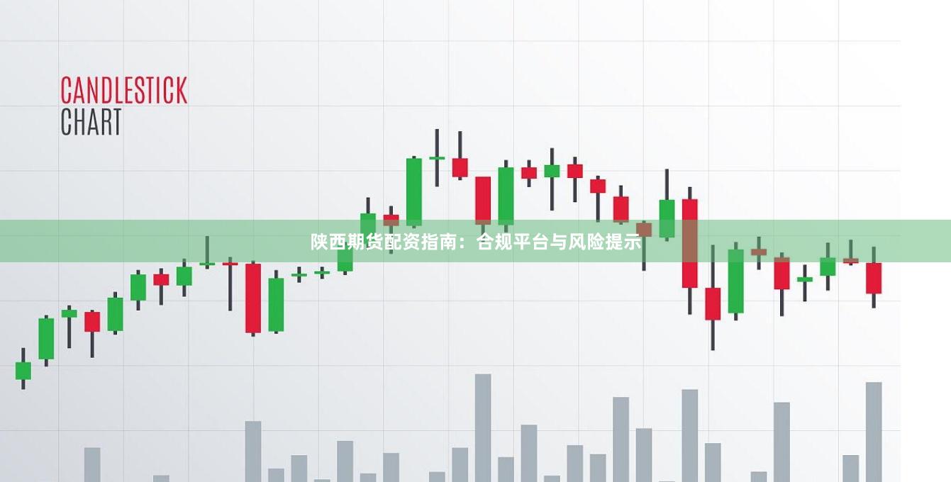 陕西期货配资指南：合规平台与风险提示