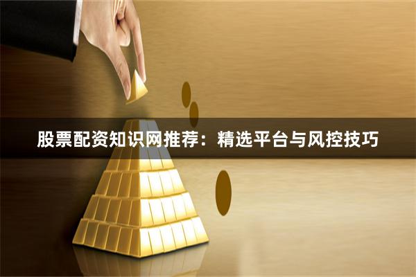 股票配资知识网推荐：精选平台与风控技巧