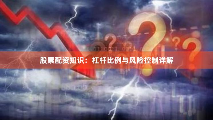 股票配资知识：杠杆比例与风险控制详解