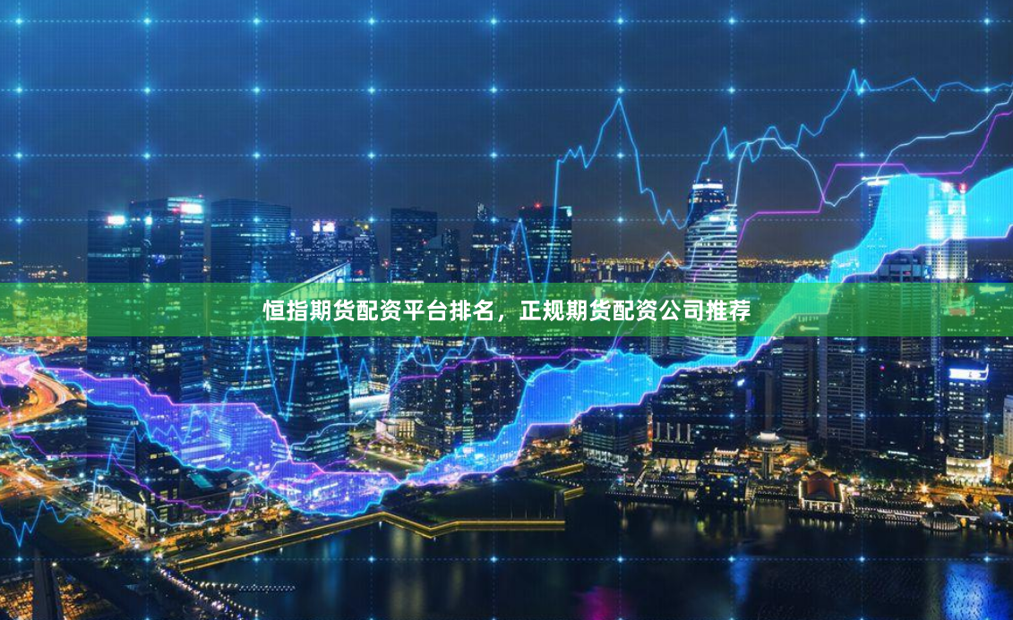恒指期货配资平台排名，正规期货配资公司推荐