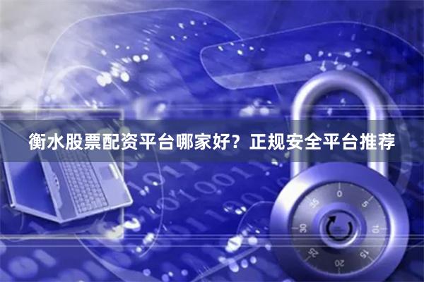 衡水股票配资平台哪家好？正规安全平台推荐