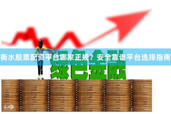 衡水股票配资平台哪家正规？安全靠谱平台选择指南