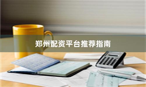 郑州配资平台推荐指南