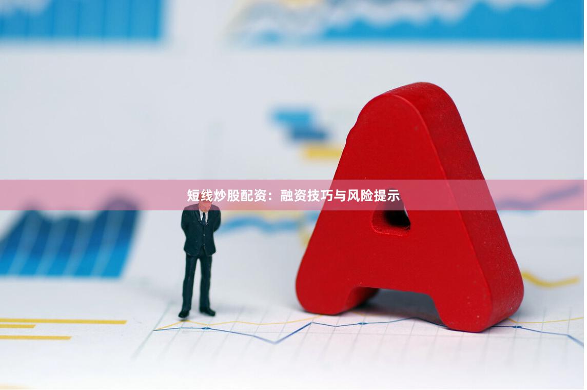 短线炒股配资：融资技巧与风险提示