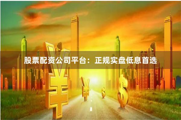 股票配资公司平台：正规实盘低息首选